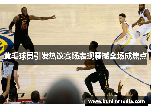 黄毛球员引发热议赛场表现震撼全场成焦点