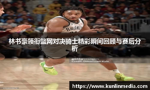 必一林书豪领衔篮网对决骑士精彩瞬间回顾与赛后分析